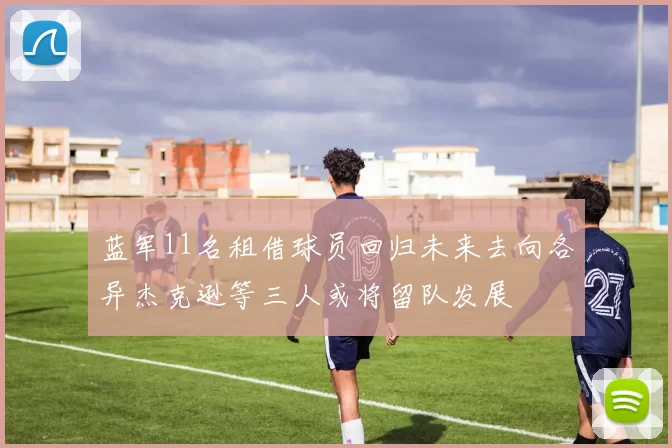 蓝军11名租借球员回归未来去向各异杰克逊等三人或将留队发展