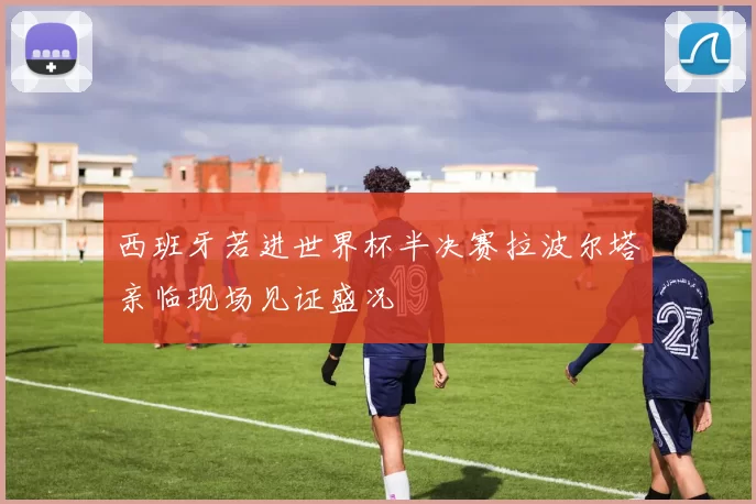 西班牙若进世界杯半决赛拉波尔塔亲临现场见证盛况