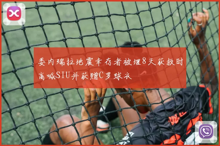 委内瑞拉地震幸存者被埋8天获救时高喊SIU并获赠C罗球衣