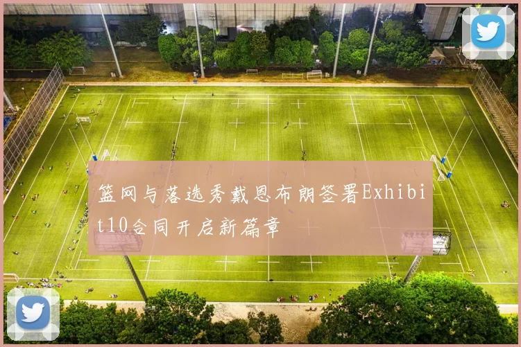篮网与落选秀戴恩布朗签署Exhibit10合同开启新篇章