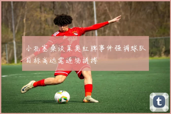 小孔塞桑谈莱奥红牌事件强调球队目标高远需逐场拼搏